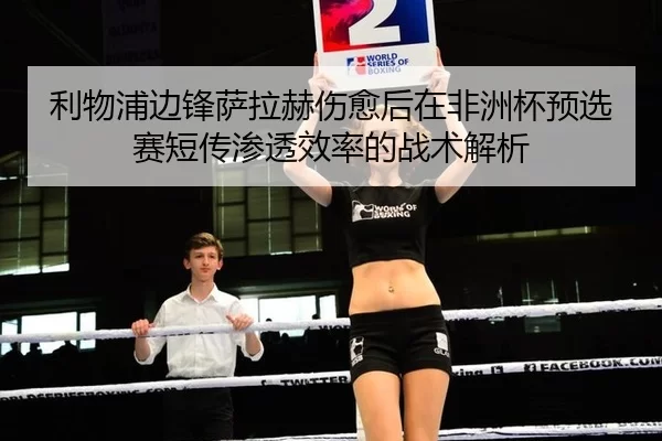 利物浦边锋萨拉赫伤愈后在非洲杯预选赛短传渗透效率的战术解析
