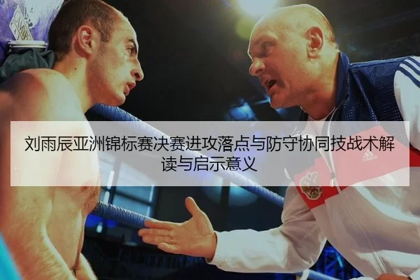 刘雨辰亚洲锦标赛决赛进攻落点与防守协同技战术解读与启示意义