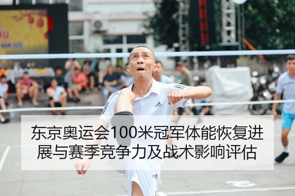 东京奥运会100米冠军体能恢复进展与赛季竞争力及战术影响评估
