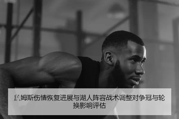 詹姆斯伤情恢复进展与湖人阵容战术调整对争冠与轮换影响评估