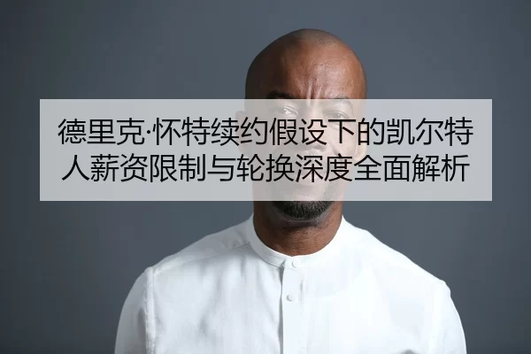 德里克·怀特续约假设下的凯尔特人薪资限制与轮换深度全面解析