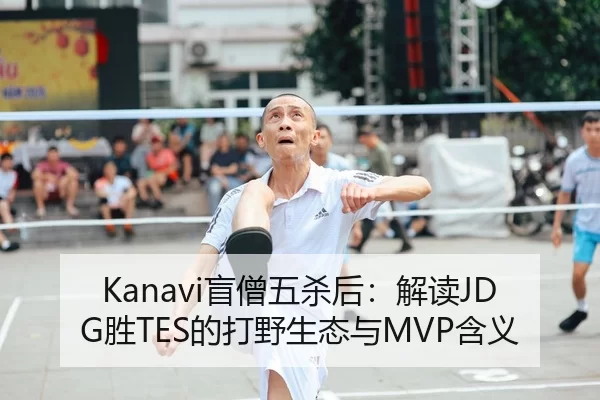 Kanavi盲僧五杀后：解读JDG胜TES的打野生态与MVP含义