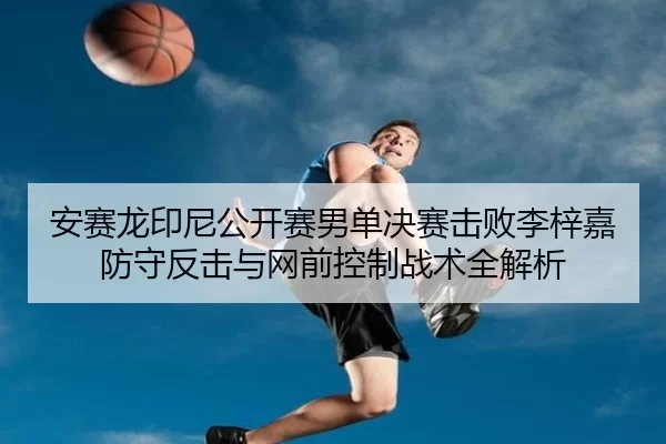 安赛龙印尼公开赛男单决赛击败李梓嘉 防守反击与网前控制战术全解析