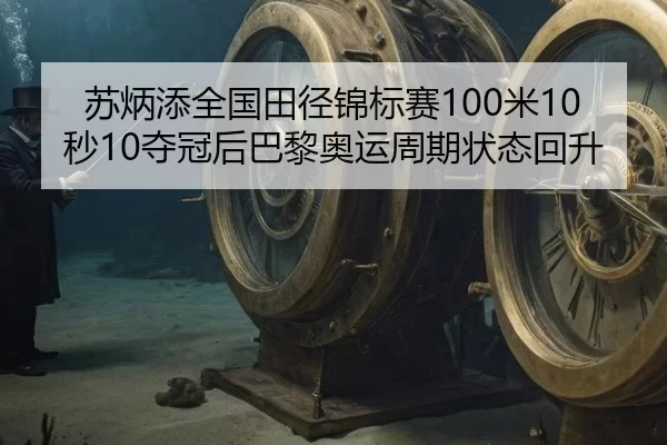 苏炳添全国田径锦标赛100米10秒10夺冠后巴黎奥运周期状态回升