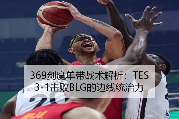 369剑魔单带战术解析：TES 3-1击败BLG的边线统治力